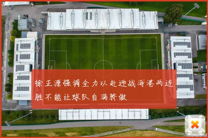 徐正源强调全力以赴迎战海港两连胜不能让球队自满骄傲