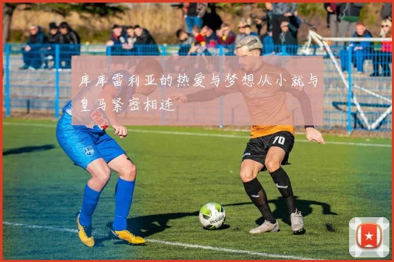 库库雷利亚的热爱与梦想从小就与皇马紧密相连