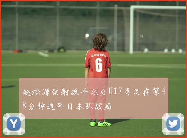 赵松源劲射扳平比分U17男足在第48分钟追平日本队战局