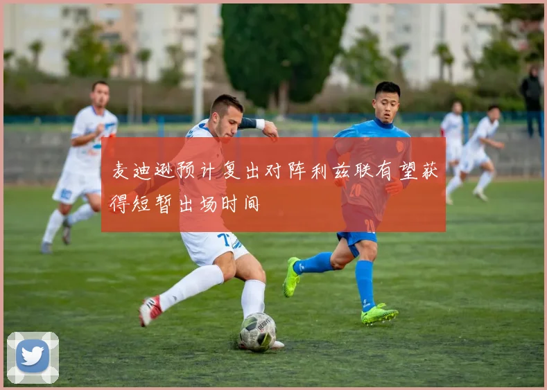 麦迪逊预计复出对阵利兹联有望获得短暂出场时间