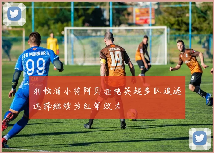 利物浦小将阿贝拒绝英超多队追逐选择继续为红军效力
