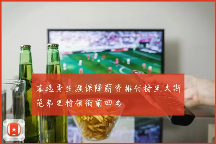 落选秀生涯保障薪资排行榜里夫斯范弗里特领衔前四名
