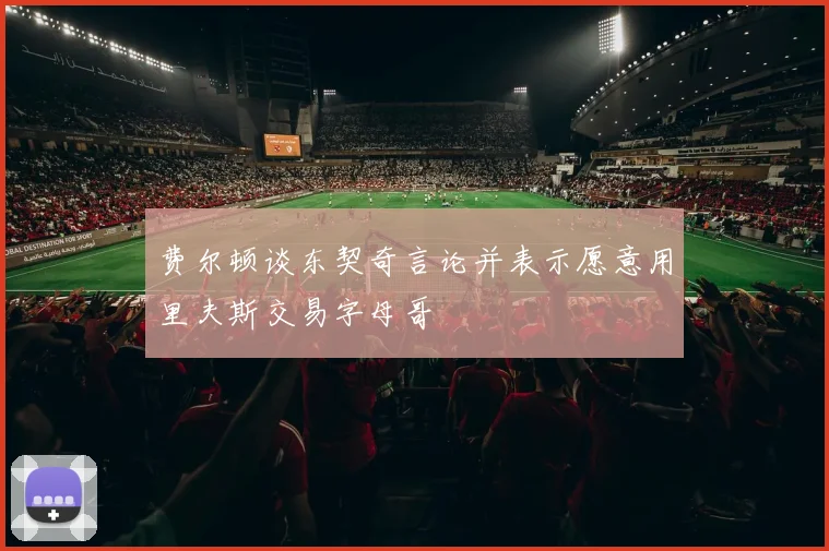 费尔顿谈东契奇言论并表示愿意用里夫斯交易字母哥
