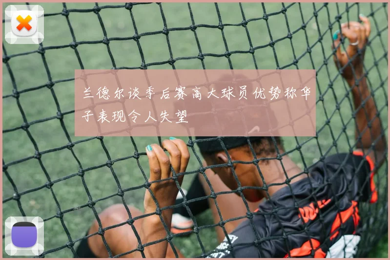 兰德尔谈季后赛高大球员优势称华子表现令人失望