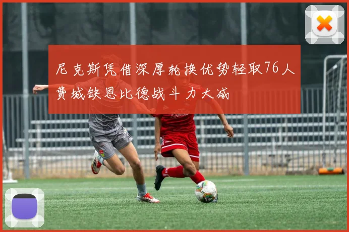 尼克斯凭借深厚轮换优势轻取76人费城缺恩比德战斗力大减