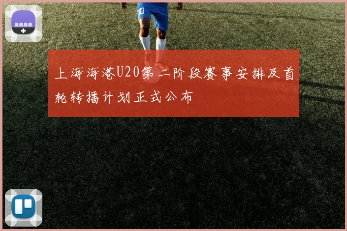 上海海港U20第二阶段赛事安排及首轮转播计划正式公布