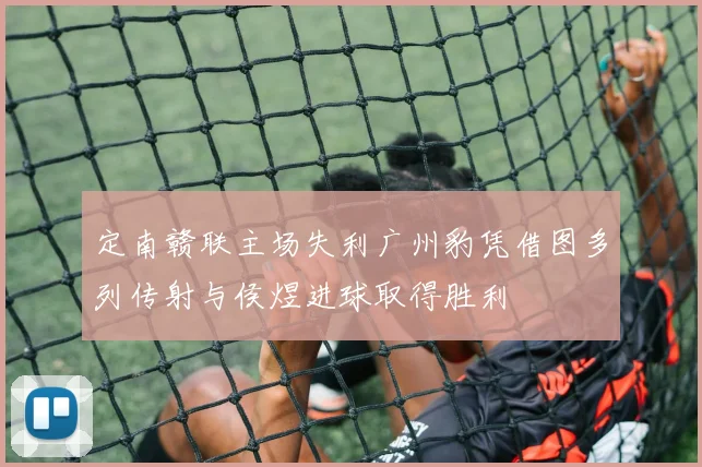 定南赣联主场失利广州豹凭借图多列传射与侯煜进球取得胜利