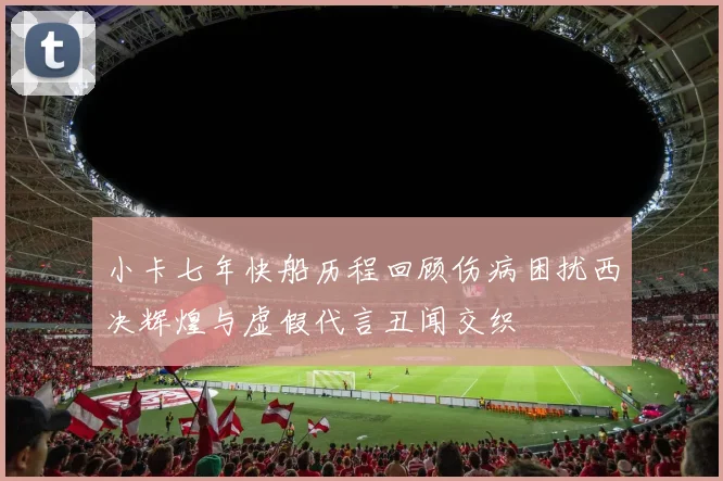 小卡七年快船历程回顾伤病困扰西决辉煌与虚假代言丑闻交织