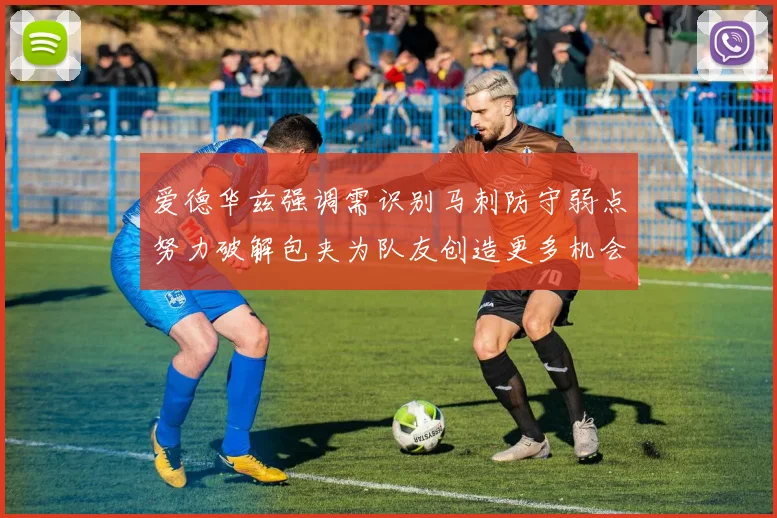 爱德华兹强调需识别马刺防守弱点努力破解包夹为队友创造更多机会