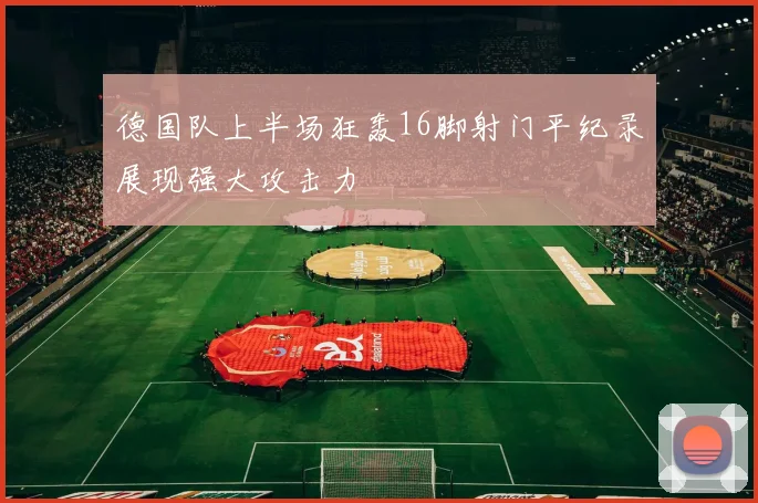 德国队上半场狂轰16脚射门平纪录展现强大攻击力